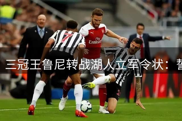 三冠王鲁尼转战湖人立军令状：誓成新赛季篮板王