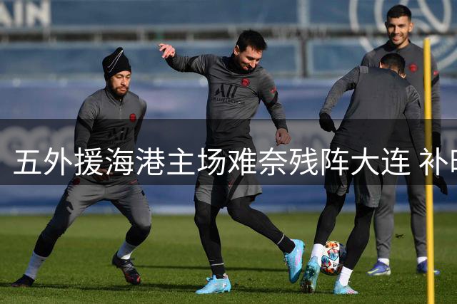 五外援海港主场难奈残阵大连 补时绝平惊险抢分