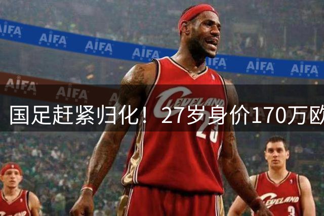 国足赶紧归化！27岁身价170万欧，中超24场19球6助攻，实力超王钰栋