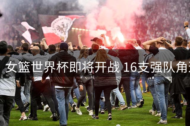 女篮世界杯即将开战 16支强队角逐桂冠