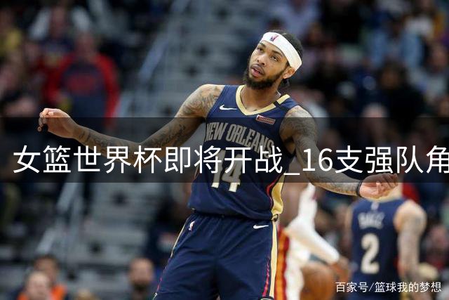 女篮世界杯即将开战 16支强队角逐桂冠