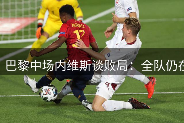 巴黎中场内维斯谈败局：全队仍在磨合 欧冠前景无忧