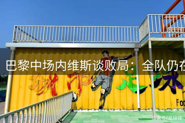 巴黎中场内维斯谈败局：全队仍在磨合 欧冠前景无忧