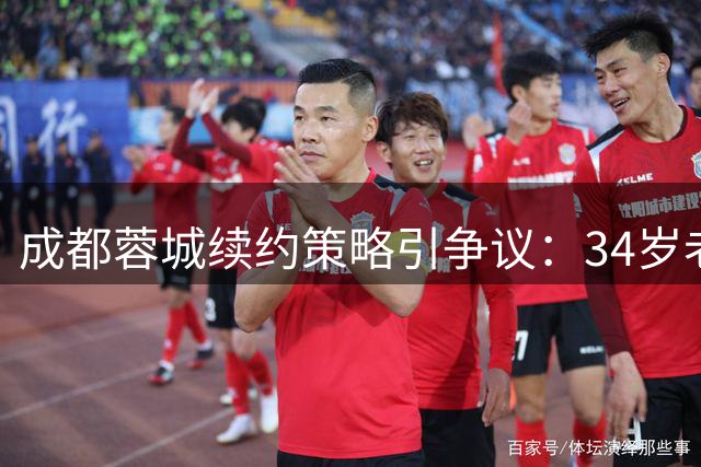 成都蓉城续约策略引争议：34岁老将获长约 30岁核心前途未卜
