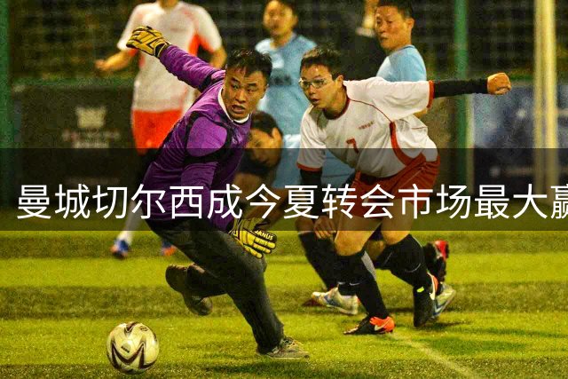 曼城切尔西成今夏转会市场最大赢家