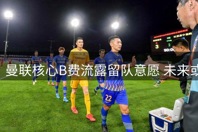 曼联核心B费流露留队意愿 未来或终老红魔