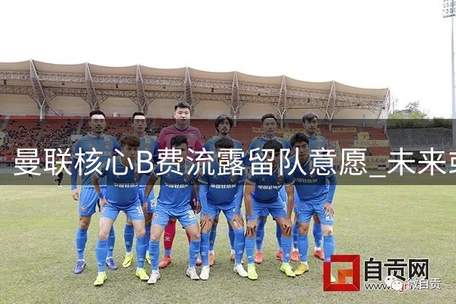 曼联核心B费流露留队意愿 未来或终老红魔