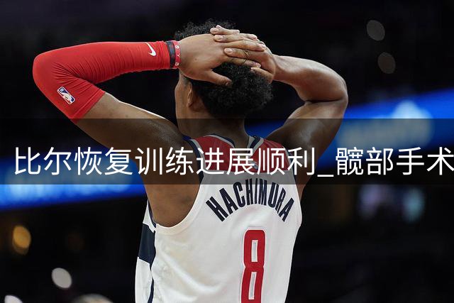 比尔恢复训练进展顺利 髋部手术后状态正逐步提升