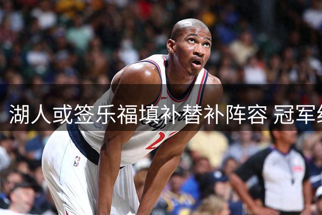 湖人或签乐福填补替补阵容 冠军经验成关键