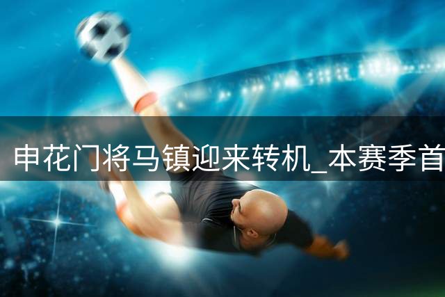 申花门将马镇迎来转机 本赛季首秀或将敲定