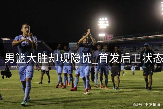 男篮大胜却现隐忧 首发后卫状态低迷