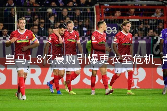 皇马1.8亿豪购引爆更衣室危机 青训大甩卖背后的战略困局