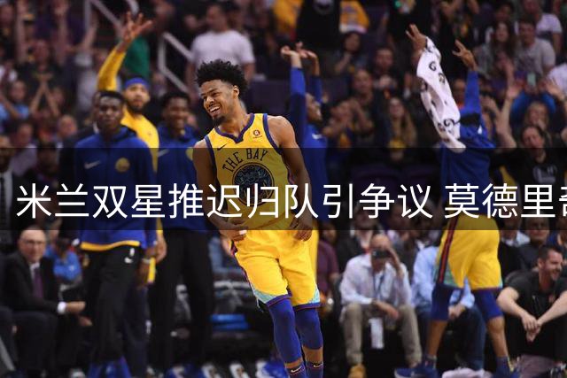 米兰双星推迟归队引争议 莫德里奇敬业态度获赞