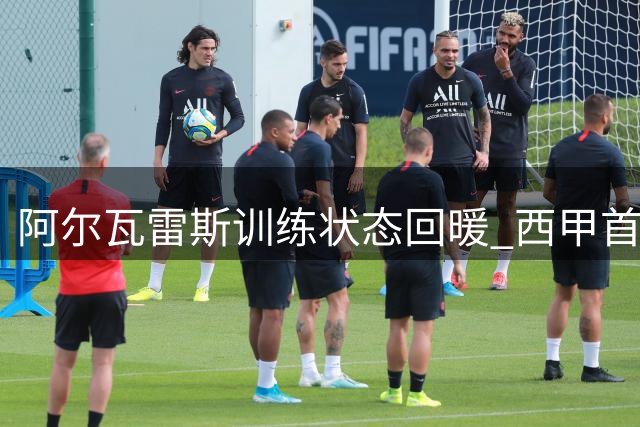 阿尔瓦雷斯训练状态回暖 西甲首战或从替补席出发