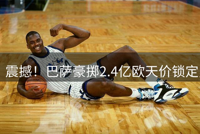 震撼！巴萨豪掷2.4亿欧天价锁定曼城核心 西甲豪门打响罗德里争夺战