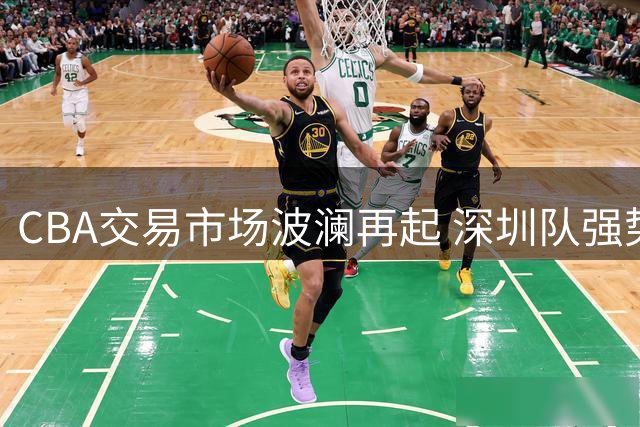 CBA交易市场波澜再起 深圳队强势留驻锋线王牌王浩然