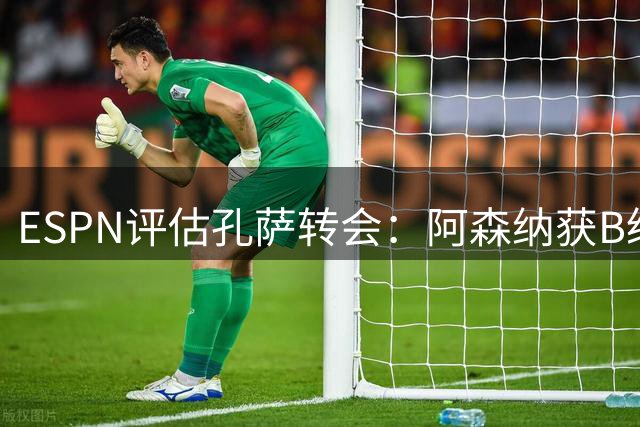 ESPN评估孔萨转会：阿森纳获B级，维拉仅得C+