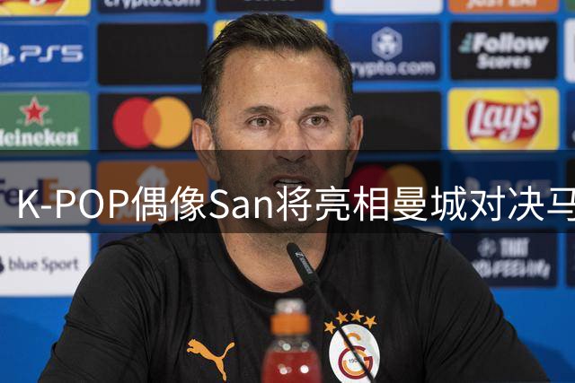 K-POP偶像San将亮相曼城对决马竞 现场献唱引爆亚洲球迷期待